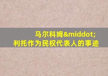 马尔科姆·利托作为民权代表人的事迹