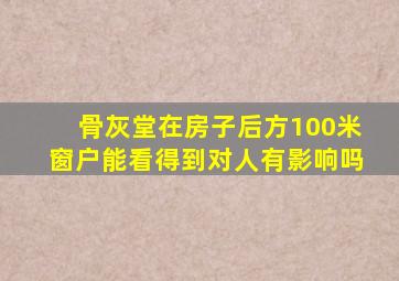 骨灰堂在房子后方100米窗户能看得到对人有影响吗