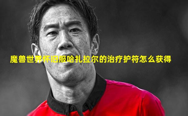 魔兽世界怀旧服哈扎拉尔的治疗护符怎么获得